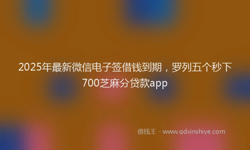 2025年最新微信电子签借钱到期，罗列五个秒下700芝麻分贷款app