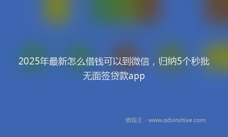 2025年最新怎么借钱可以到微信，归纳5个秒批无面签贷款app