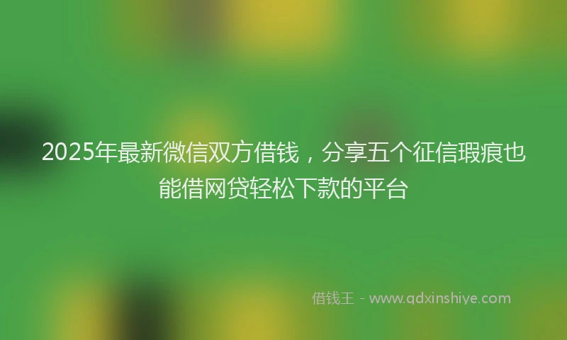 2025年最新微信双方借钱，分享五个征信瑕疵也能借网贷轻松下款的平台