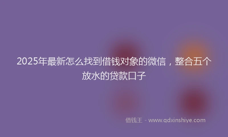 2025年最新怎么找到借钱对象的微信，整合五个放水的贷款口子