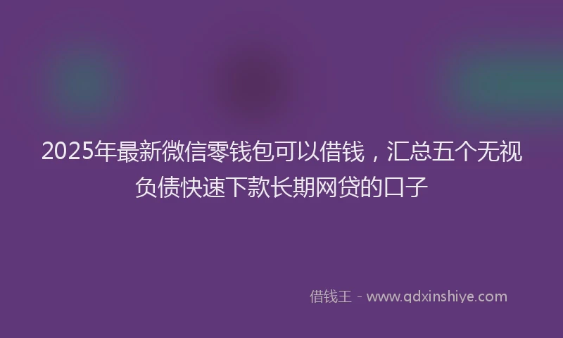 2025年最新微信零钱包可以借钱，汇总五个无视负债快速下款长期网贷的口子