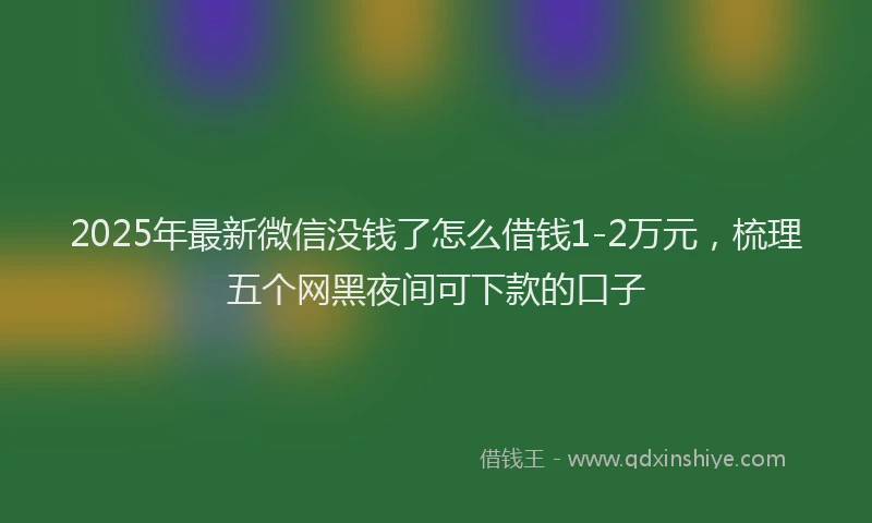 2025年最新微信没钱了怎么借钱1-2万元，梳理五个网黑夜间可下款的口子