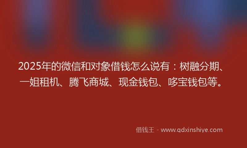 2025年的微信和对象借钱怎么说有：树融分期、一姐租机、腾飞商城、现金钱包、哆宝钱包等。