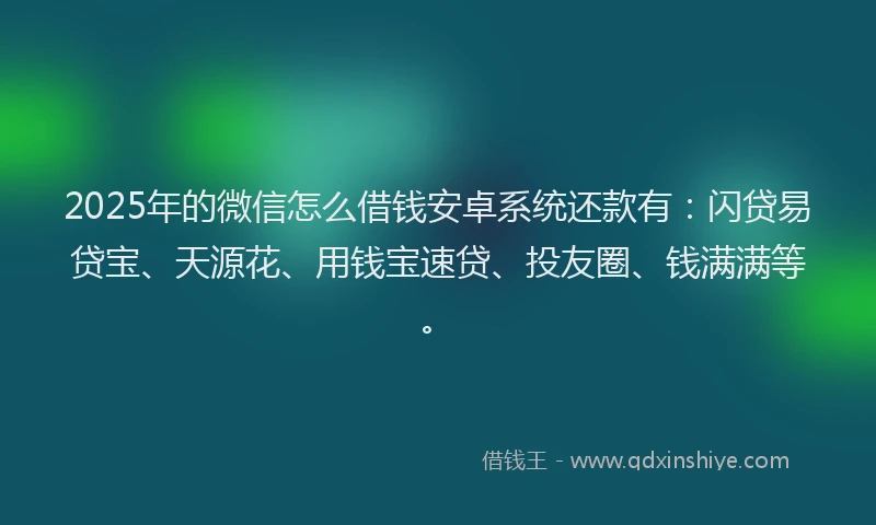 2025年的微信怎么借钱安卓系统还款有：闪贷易贷宝、天源花、用钱宝速贷、投友圈、钱满满等。