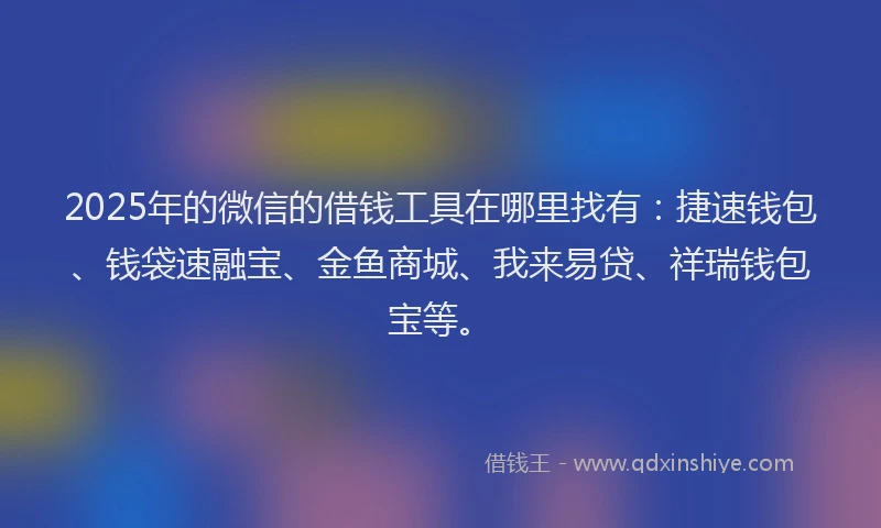 2025年的微信的借钱工具在哪里找有：捷速钱包、钱袋速融宝、金鱼商城、我来易贷、祥瑞钱包宝等。