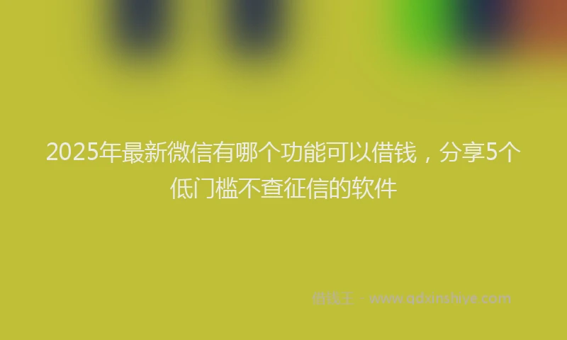 2025年最新微信有哪个功能可以借钱，分享5个低门槛不查征信的软件