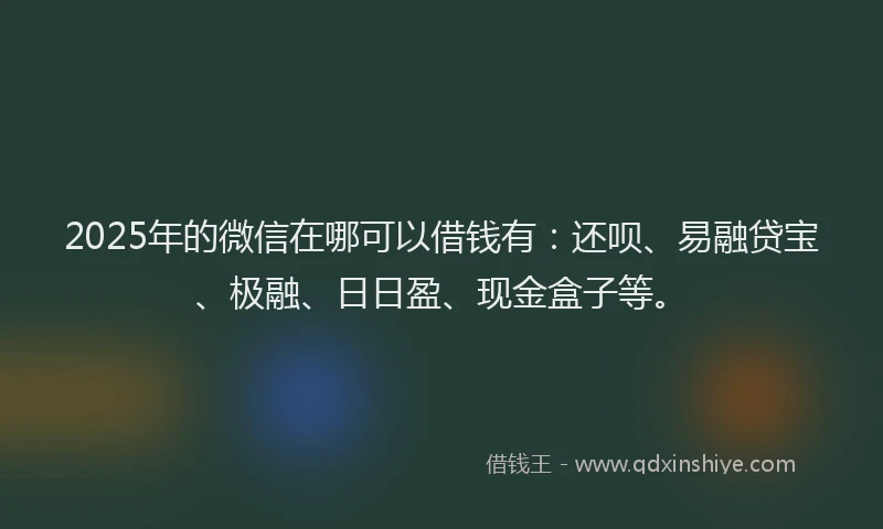 2025年的微信在哪可以借钱有：还呗、易融贷宝、极融、日日盈、现金盒子等。