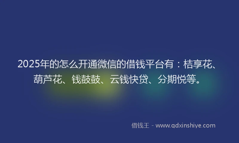 2025年的怎么开通微信的借钱平台有：桔享花、葫芦花、钱鼓鼓、云钱快贷、分期悦等。