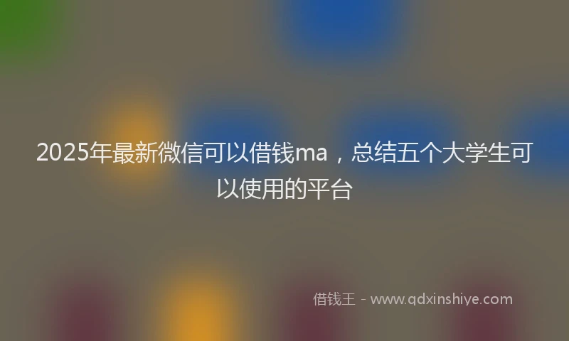 2025年最新微信可以借钱ma，总结五个大学生可以使用的平台