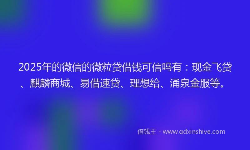 2025年的微信的微粒贷借钱可信吗有：现金飞贷、麒麟商城、易借速贷、理想给、涌泉金服等。