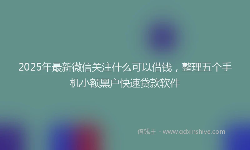 2025年最新微信关注什么可以借钱，整理五个手机小额黑户快速贷款软件