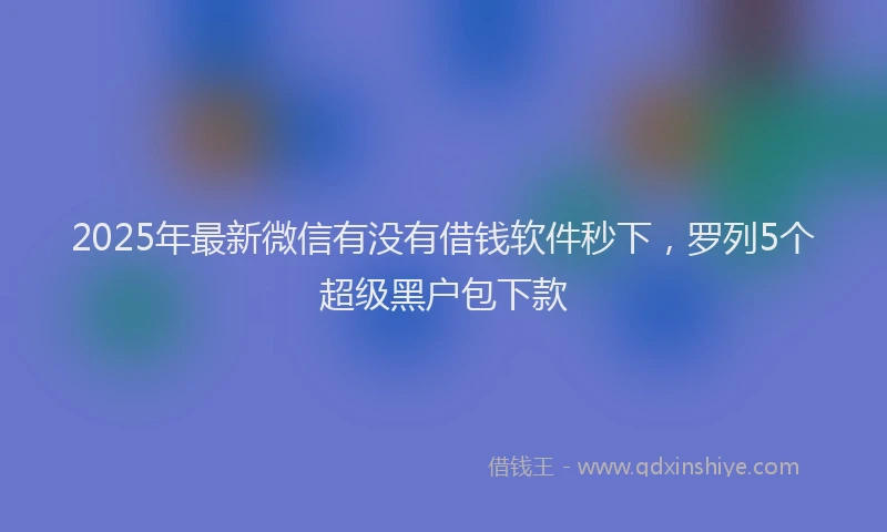2025年最新微信有没有借钱软件秒下，罗列5个超级黑户包下款