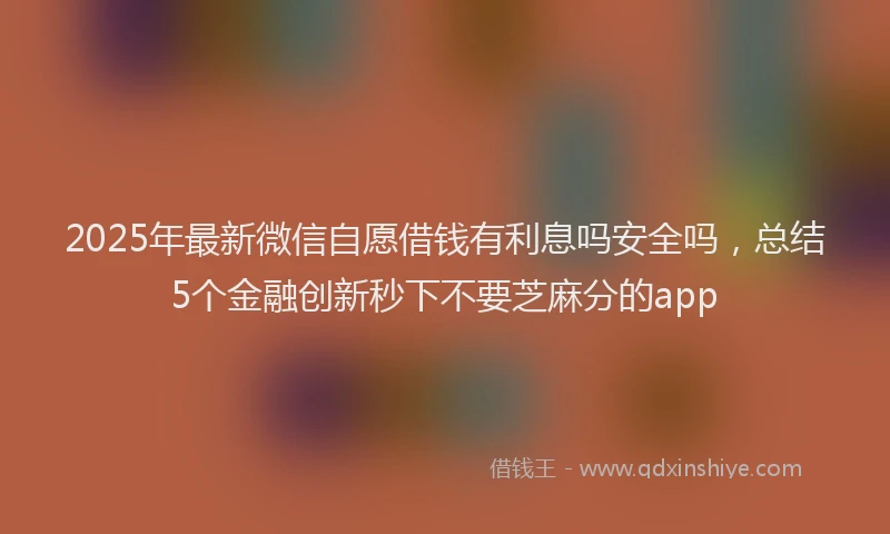 2025年最新微信自愿借钱有利息吗安全吗，总结5个金融创新秒下不要芝麻分的app