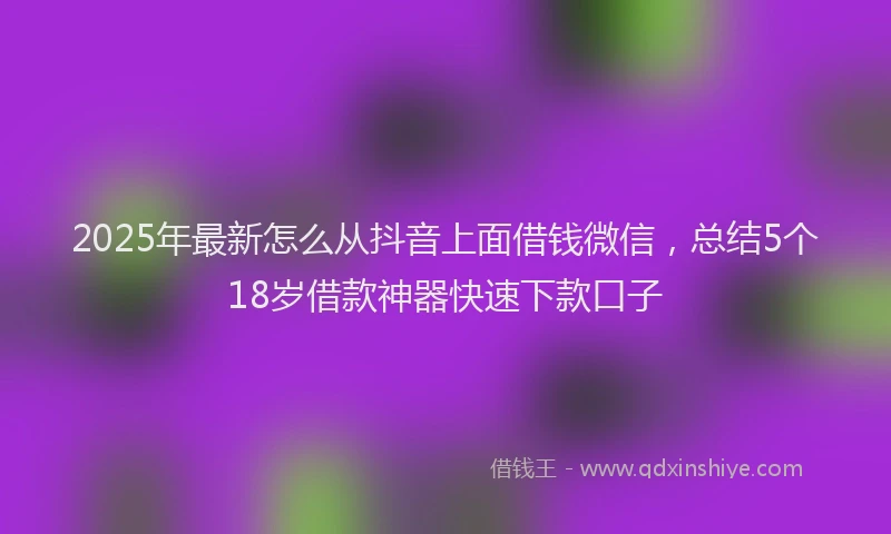 2025年最新怎么从抖音上面借钱微信，总结5个18岁借款神器快速下款口子