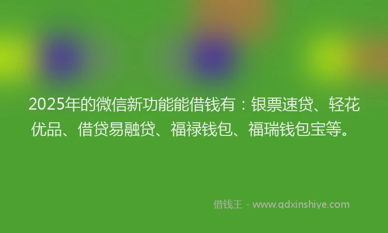 2025年的微信新功能能借钱有：银票速贷、轻花优品、借贷易融贷、福禄钱包、福瑞钱包宝等。