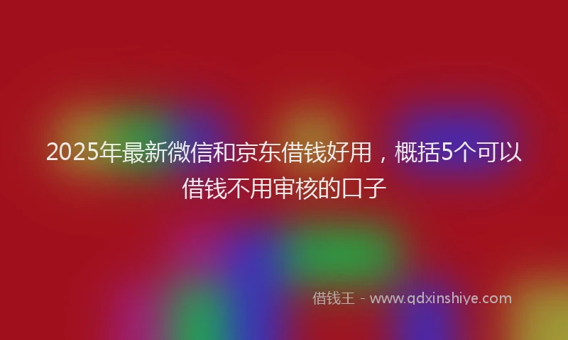 2025年最新微信和京东借钱好用，概括5个可以借钱不用审核的口子