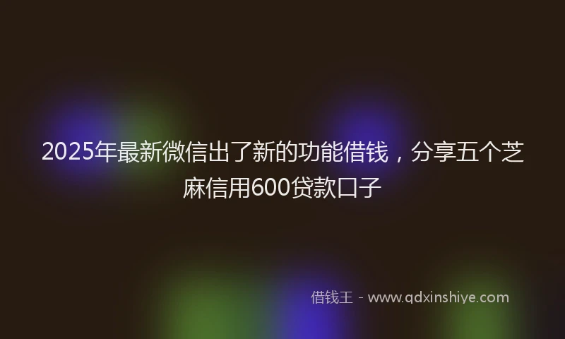 2025年最新微信出了新的功能借钱，分享五个芝麻信用600贷款口子