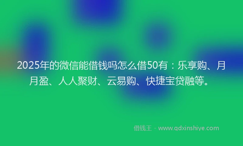 2025年的微信能借钱吗怎么借50有：乐享购、月月盈、人人聚财、云易购、快捷宝贷融等。