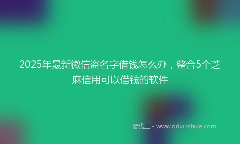 2025年最新微信盗名字借钱怎么办，整合5个芝麻信用可以借钱的软件