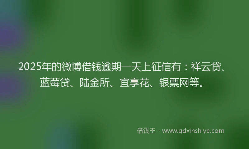 2025年的微博借钱逾期一天上征信有：祥云贷、蓝莓贷、陆金所、宜享花、银票网等。