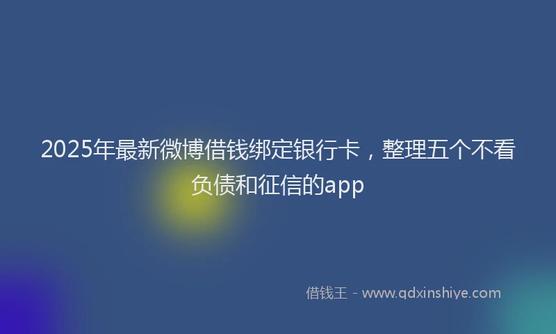 2025年最新微博借钱绑定银行卡，整理五个不看负债和征信的app