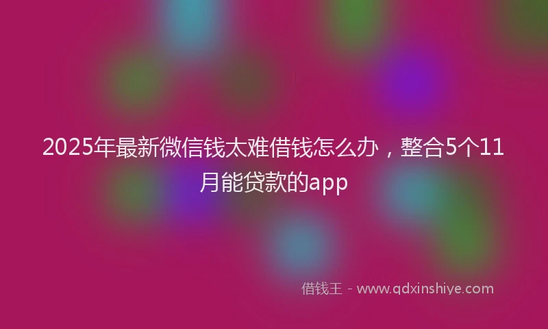 2025年最新微信钱太难借钱怎么办，整合5个11月能贷款的app
