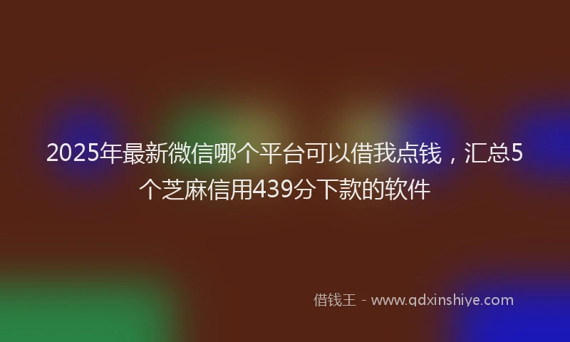 2025年最新微信哪个平台可以借我点钱，汇总5个芝麻信用439分下款的软件