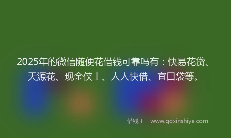 2025年的微信随便花借钱可靠吗有：快易花贷、天源花、现金侠士、人人快借、宜口袋等。