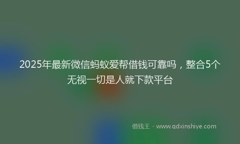 2025年最新微信蚂蚁爱帮借钱可靠吗，整合5个无视一切是人就下款平台
