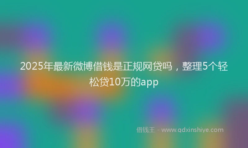 2025年最新微博借钱是正规网贷吗，整理5个轻松贷10万的app