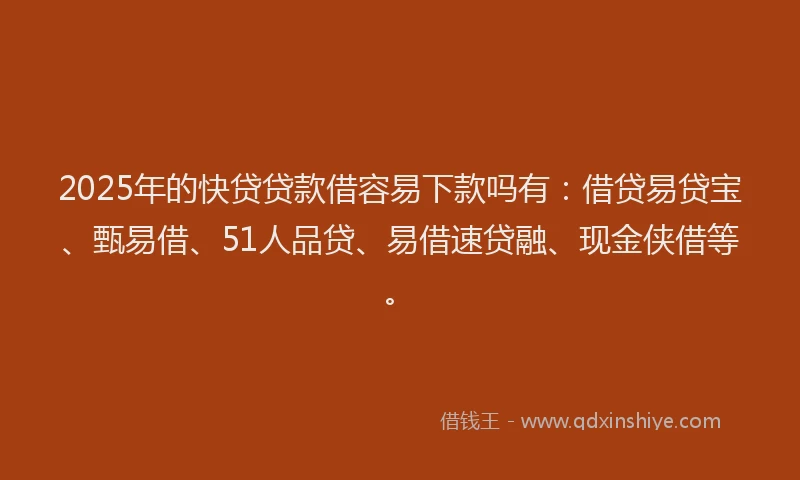 2025年的快贷贷款借容易下款吗有：借贷易贷宝、甄易借、51人品贷、易借速贷融、现金侠借等。