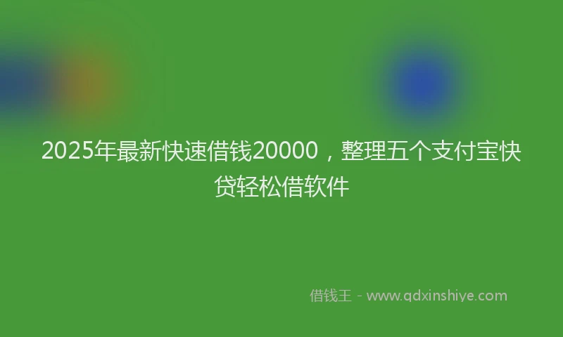 2025年最新快速借钱20000，整理五个支付宝快贷轻松借软件