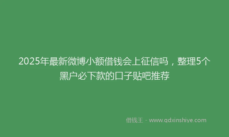 2025年最新微博小额借钱会上征信吗，整理5个黑户必下款的口子贴吧推荐
