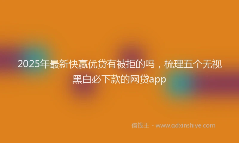 2025年最新快赢优贷有被拒的吗，梳理五个无视黑白必下款的网贷app