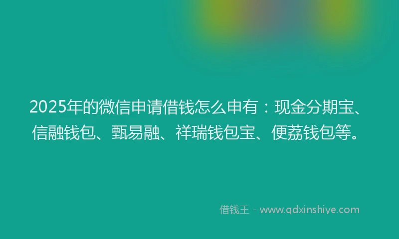 2025年的微信申请借钱怎么申有：现金分期宝、信融钱包、甄易融、祥瑞钱包宝、便荔钱包等。