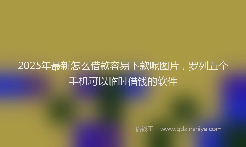 2025年最新怎么借款容易下款呢图片，罗列五个手机可以临时借钱的软件