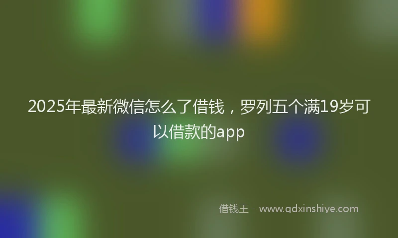 2025年最新微信怎么了借钱，罗列五个满19岁可以借款的app