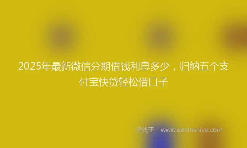 2025年最新微信分期借钱利息多少，归纳五个支付宝快贷轻松借口子