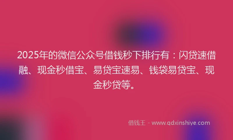 2025年的微信公众号借钱秒下排行有：闪贷速借融、现金秒借宝、易贷宝速易、钱袋易贷宝、现金秒贷等。