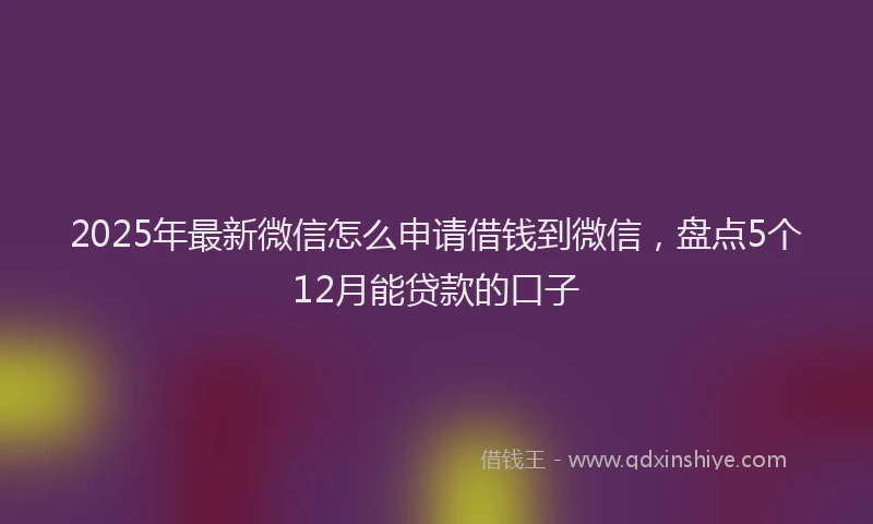 2025年最新微信怎么申请借钱到微信，盘点5个12月能贷款的口子