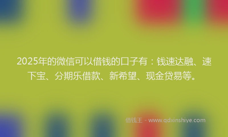2025年的微信可以借钱的口子有：钱速达融、速下宝、分期乐借款、新希望、现金贷易等。