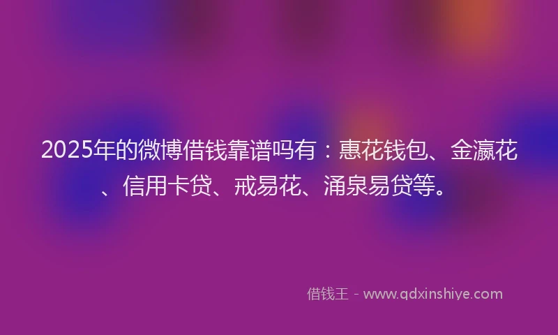2025年的微博借钱靠谱吗有：惠花钱包、金瀛花、信用卡贷、戒易花、涌泉易贷等。