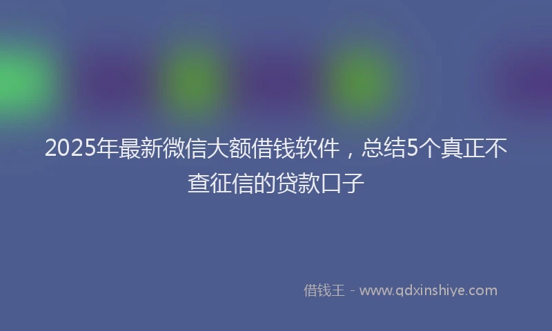 2025年最新微信大额借钱软件，总结5个真正不查征信的贷款口子
