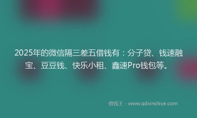 2025年的微信隔三差五借钱有：分子贷、钱速融宝、豆豆钱、快乐小租、鑫速Pro钱包等。