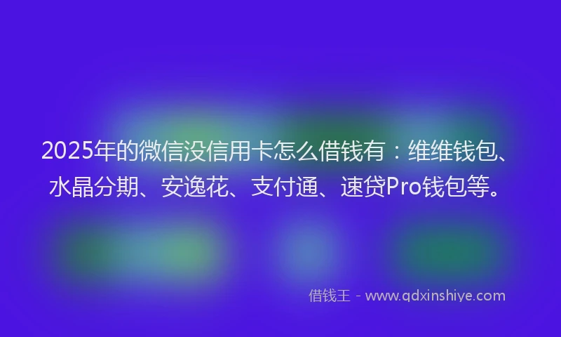 2025年的微信没信用卡怎么借钱有：维维钱包、水晶分期、安逸花、支付通、速贷Pro钱包等。