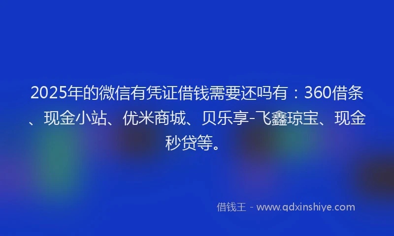 2025年的微信有凭证借钱需要还吗有：360借条、现金小站、优米商城、贝乐享-飞鑫琼宝、现金秒贷等。