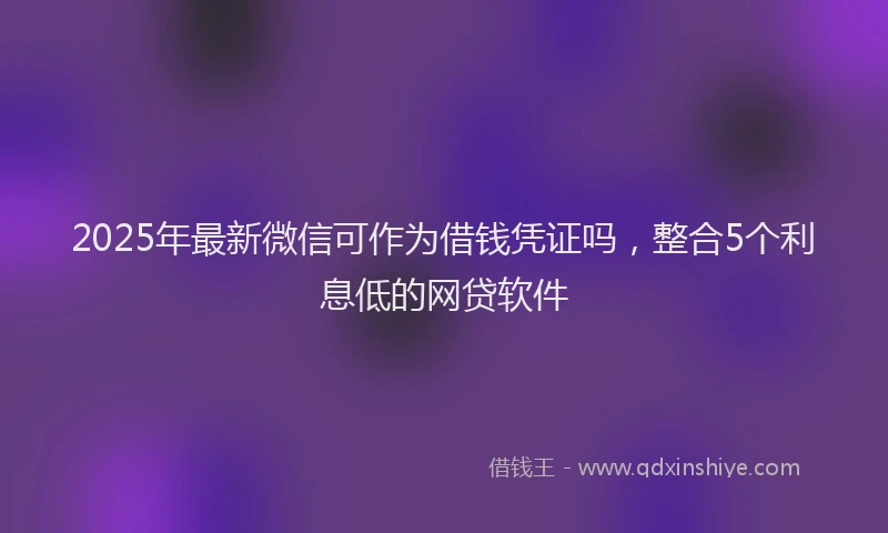 2025年最新微信可作为借钱凭证吗，整合5个利息低的网贷软件
