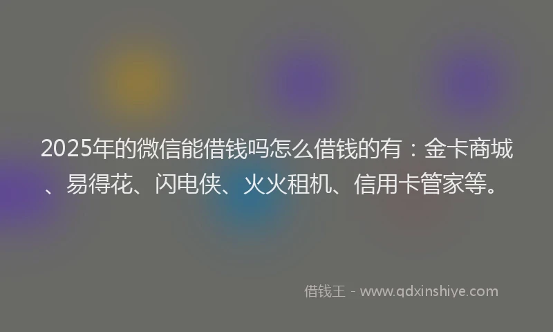 2025年的微信能借钱吗怎么借钱的有：金卡商城、易得花、闪电侠、火火租机、信用卡管家等。