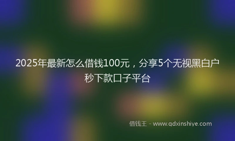 2025年最新怎么借钱100元，分享5个无视黑白户秒下款口子平台