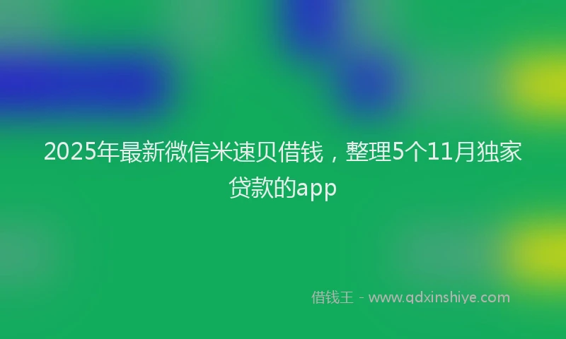 2025年最新微信米速贝借钱，整理5个11月独家贷款的app
